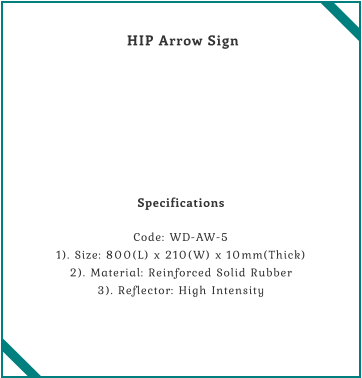 HIP Arrow Sign    Specifications  Code: WD-AW-5 1). Size: 800(L) x 210(W) x 10mm(Thick) 2). Material: Reinforced Solid Rubber 3). Reflector: High Intensity
